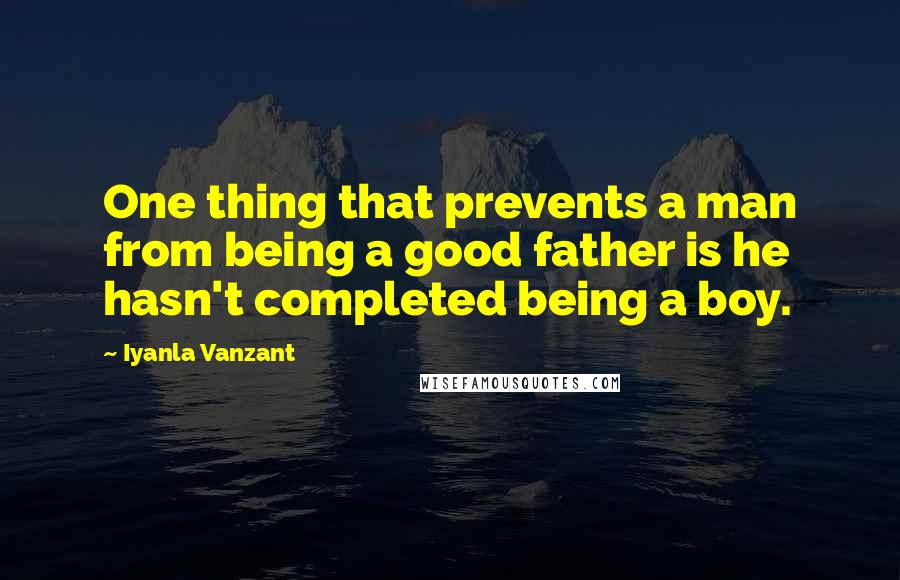 Iyanla Vanzant Quotes: One thing that prevents a man from being a good father is he hasn't completed being a boy.