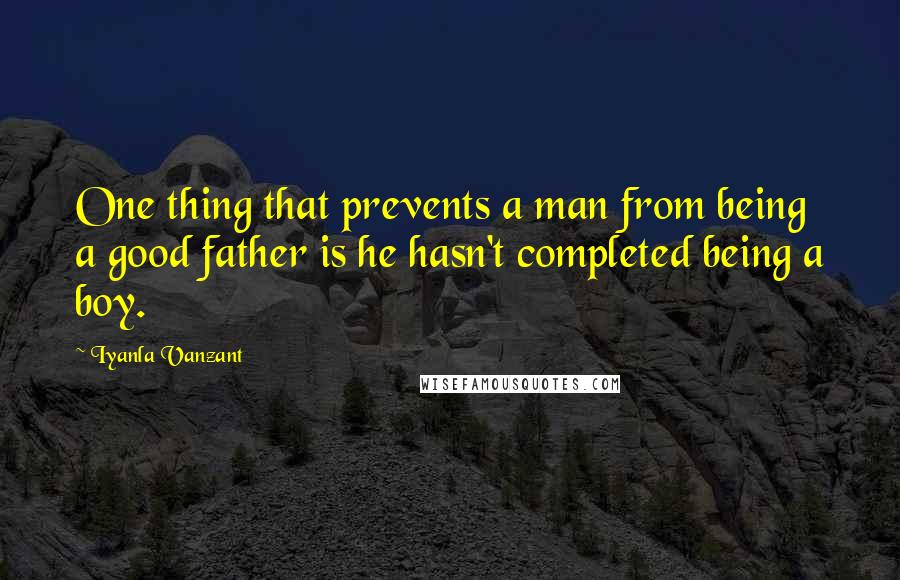 Iyanla Vanzant Quotes: One thing that prevents a man from being a good father is he hasn't completed being a boy.