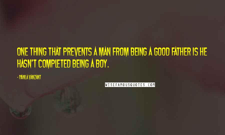 Iyanla Vanzant Quotes: One thing that prevents a man from being a good father is he hasn't completed being a boy.