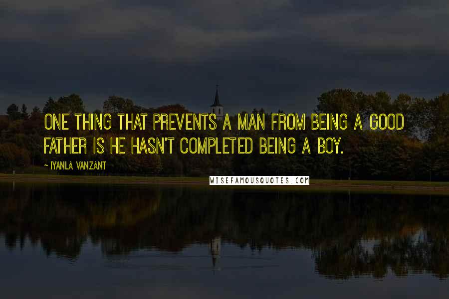 Iyanla Vanzant Quotes: One thing that prevents a man from being a good father is he hasn't completed being a boy.