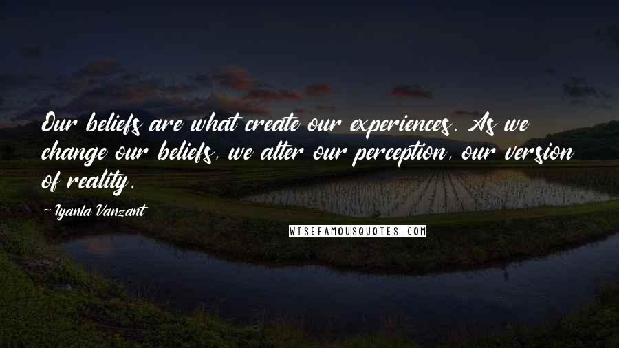 Iyanla Vanzant Quotes: Our beliefs are what create our experiences. As we change our beliefs, we alter our perception, our version of reality.