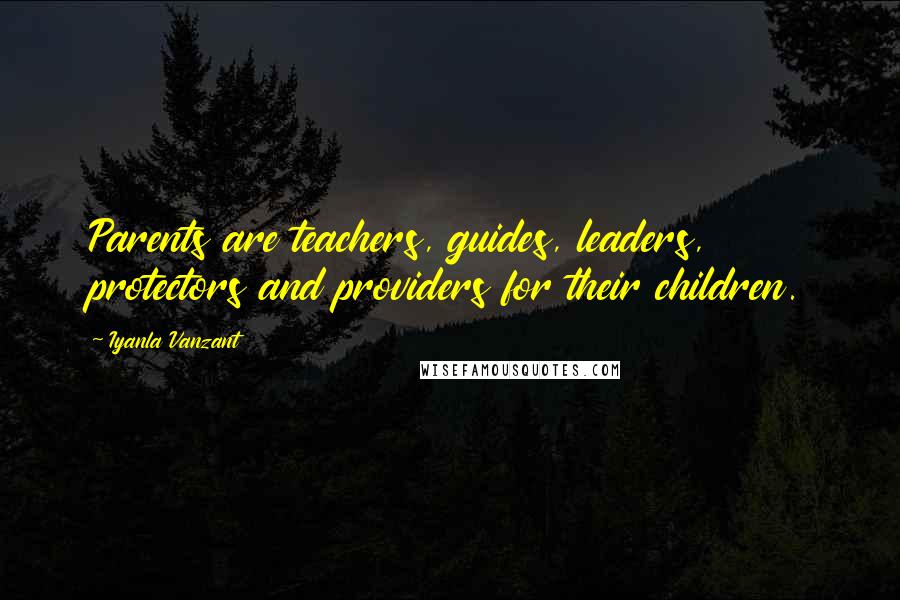 Iyanla Vanzant Quotes: Parents are teachers, guides, leaders, protectors and providers for their children.