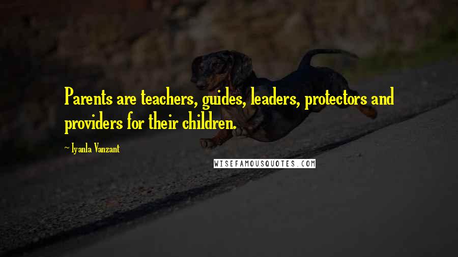 Iyanla Vanzant Quotes: Parents are teachers, guides, leaders, protectors and providers for their children.