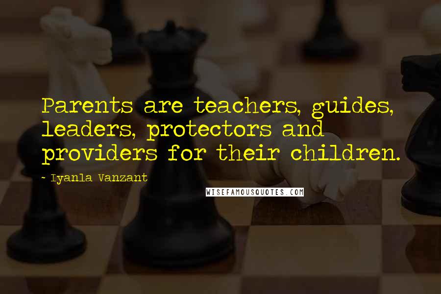 Iyanla Vanzant Quotes: Parents are teachers, guides, leaders, protectors and providers for their children.