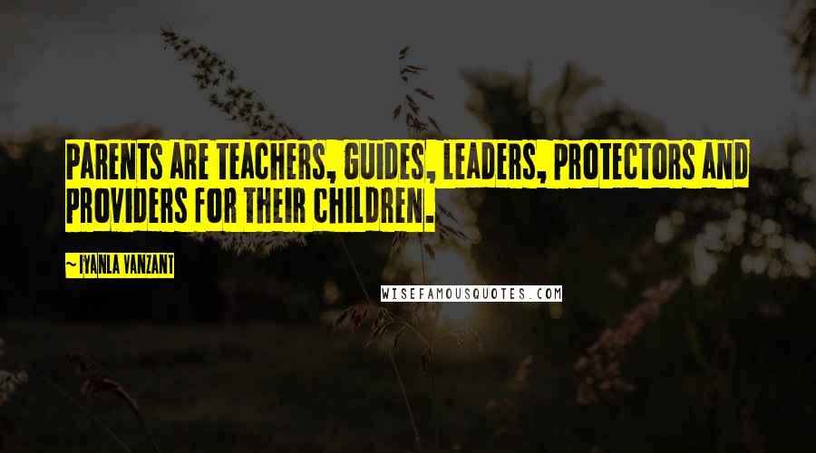 Iyanla Vanzant Quotes: Parents are teachers, guides, leaders, protectors and providers for their children.