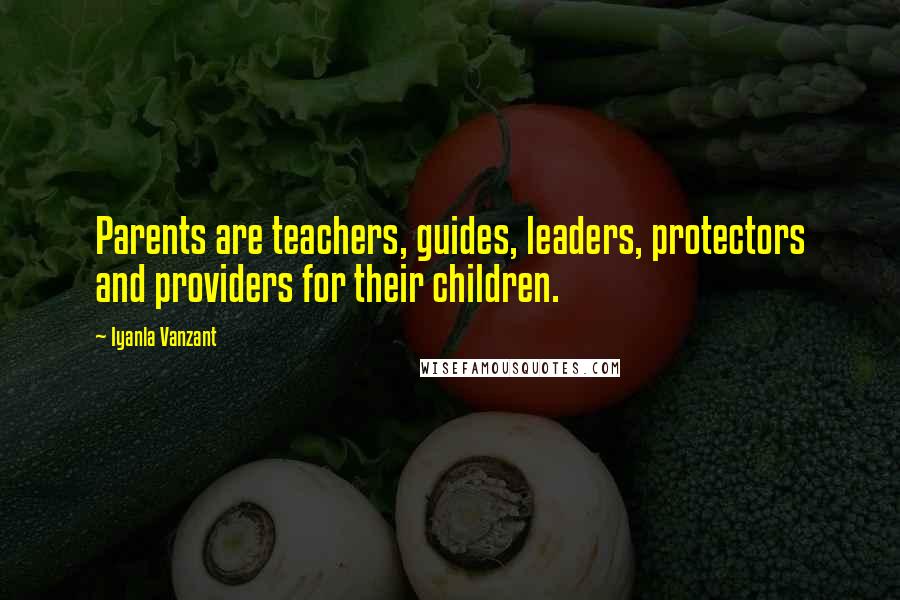 Iyanla Vanzant Quotes: Parents are teachers, guides, leaders, protectors and providers for their children.