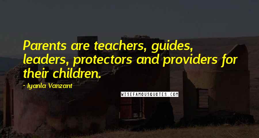 Iyanla Vanzant Quotes: Parents are teachers, guides, leaders, protectors and providers for their children.