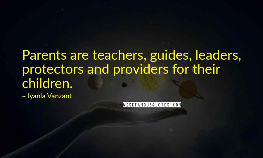 Iyanla Vanzant Quotes: Parents are teachers, guides, leaders, protectors and providers for their children.