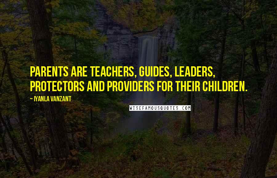 Iyanla Vanzant Quotes: Parents are teachers, guides, leaders, protectors and providers for their children.