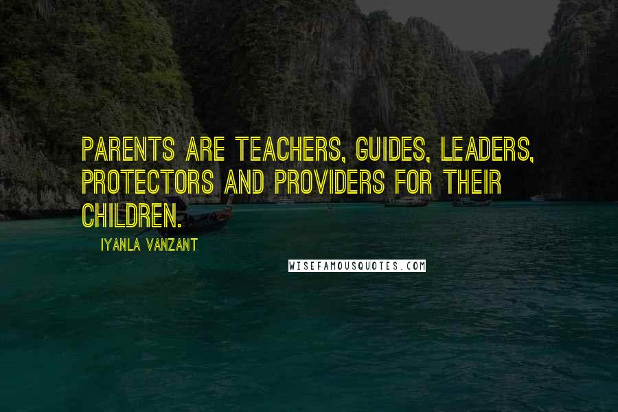 Iyanla Vanzant Quotes: Parents are teachers, guides, leaders, protectors and providers for their children.