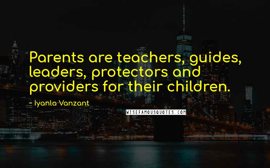 Iyanla Vanzant Quotes: Parents are teachers, guides, leaders, protectors and providers for their children.