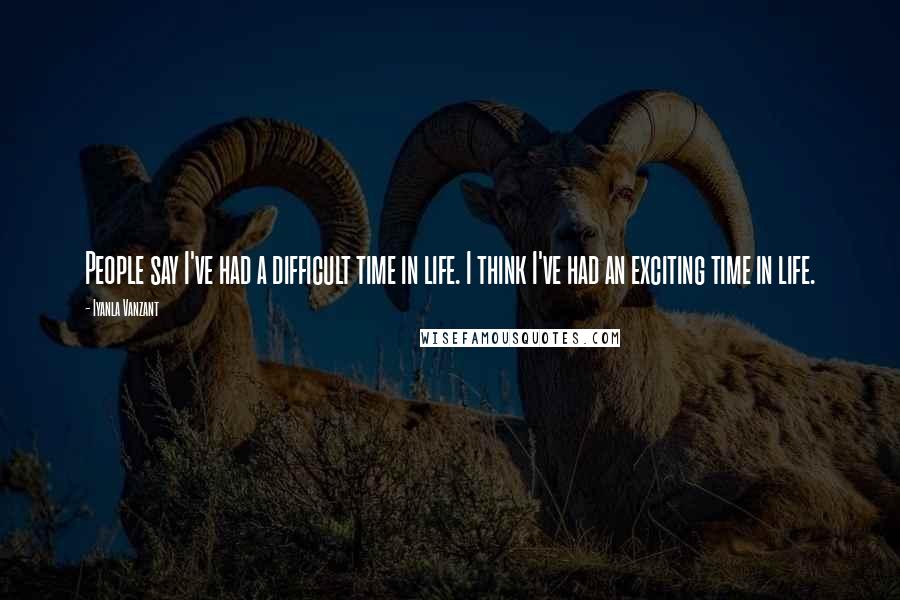 Iyanla Vanzant Quotes: People say I've had a difficult time in life. I think I've had an exciting time in life.