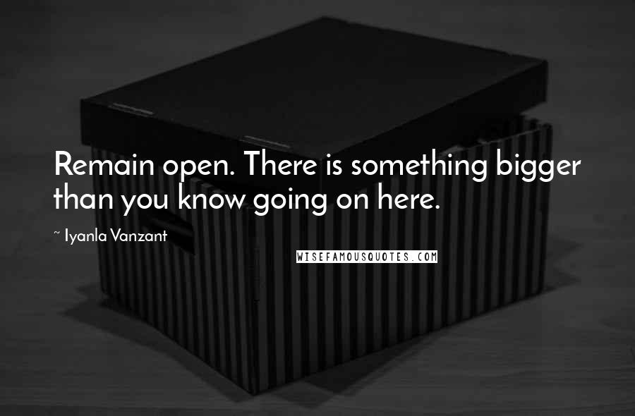 Iyanla Vanzant Quotes: Remain open. There is something bigger than you know going on here.