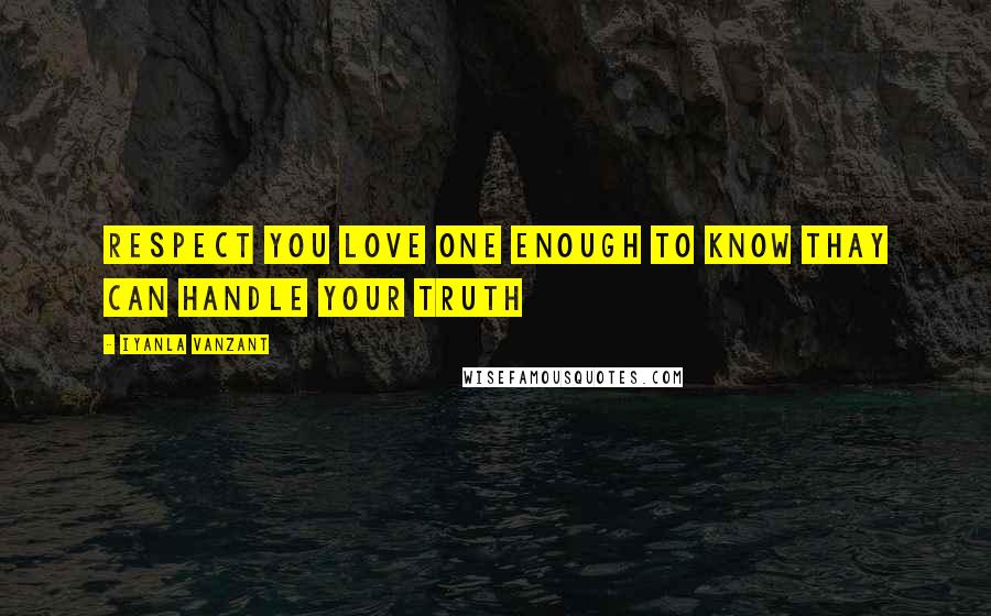 Iyanla Vanzant Quotes: Respect you love one enough to know thay can handle your truth