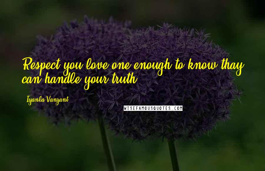 Iyanla Vanzant Quotes: Respect you love one enough to know thay can handle your truth