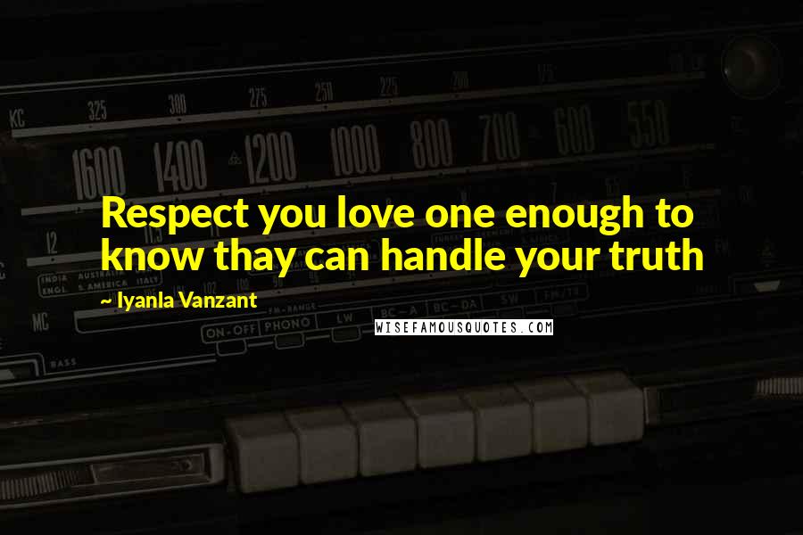 Iyanla Vanzant Quotes: Respect you love one enough to know thay can handle your truth