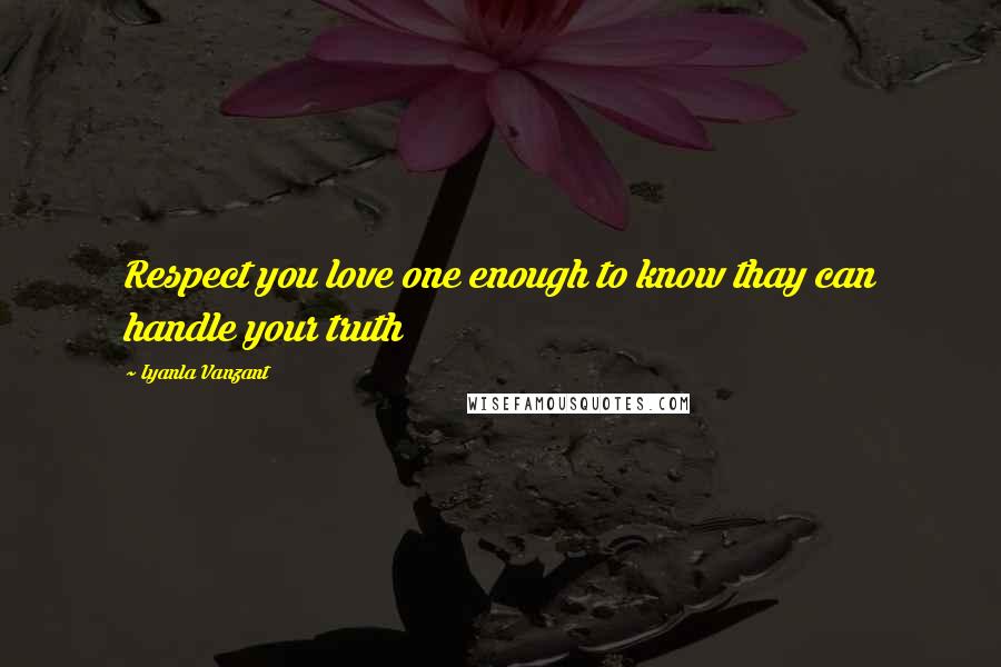 Iyanla Vanzant Quotes: Respect you love one enough to know thay can handle your truth