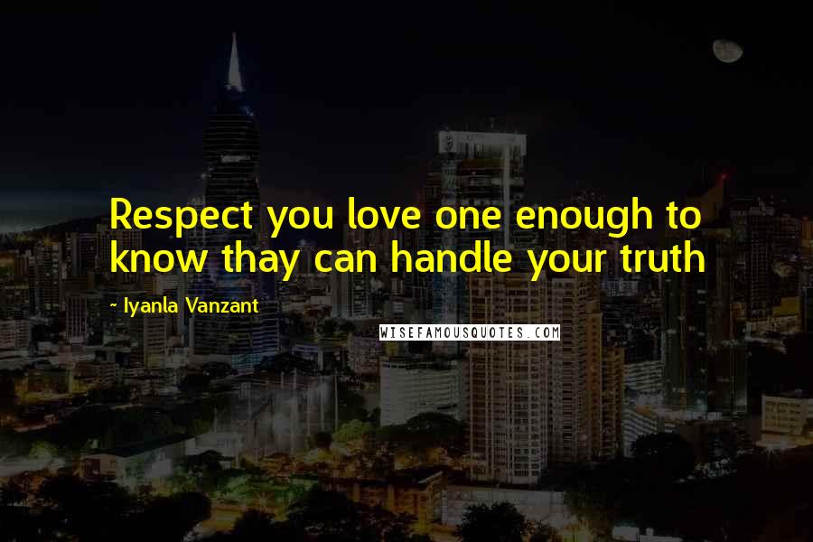 Iyanla Vanzant Quotes: Respect you love one enough to know thay can handle your truth