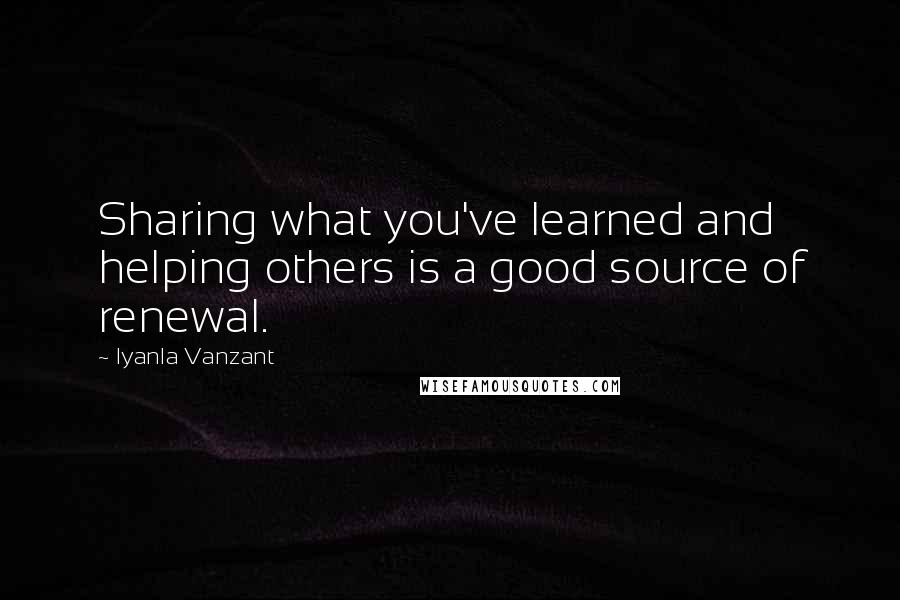 Iyanla Vanzant Quotes: Sharing what you've learned and helping others is a good source of renewal.