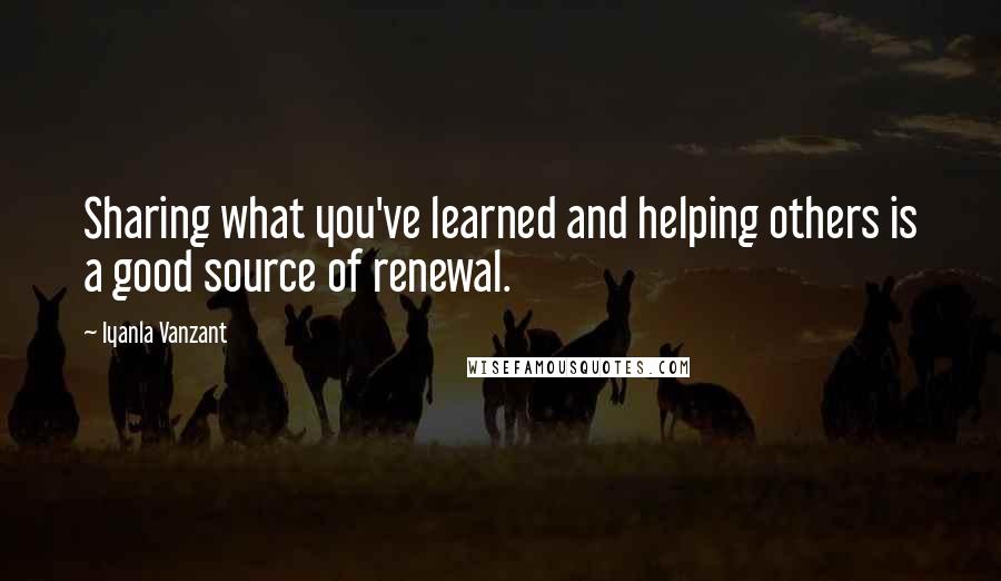 Iyanla Vanzant Quotes: Sharing what you've learned and helping others is a good source of renewal.