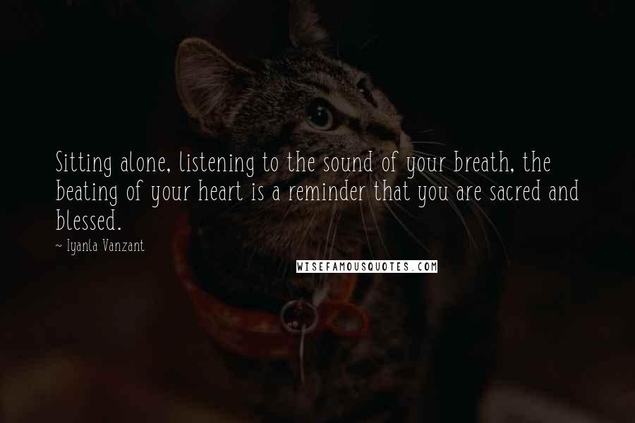 Iyanla Vanzant Quotes: Sitting alone, listening to the sound of your breath, the beating of your heart is a reminder that you are sacred and blessed.