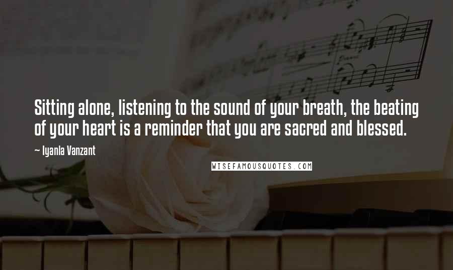 Iyanla Vanzant Quotes: Sitting alone, listening to the sound of your breath, the beating of your heart is a reminder that you are sacred and blessed.