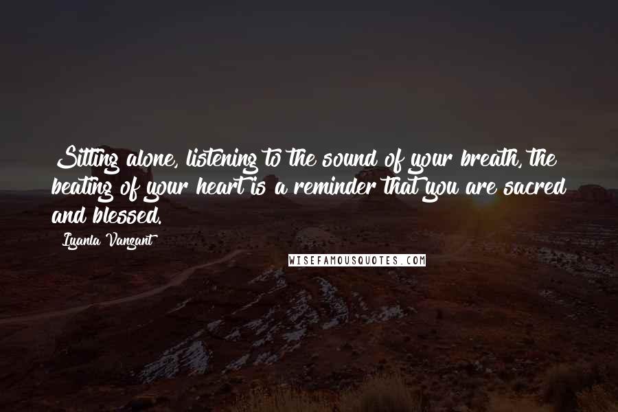 Iyanla Vanzant Quotes: Sitting alone, listening to the sound of your breath, the beating of your heart is a reminder that you are sacred and blessed.