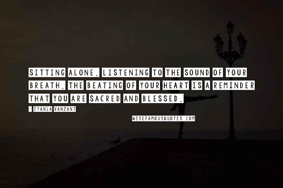 Iyanla Vanzant Quotes: Sitting alone, listening to the sound of your breath, the beating of your heart is a reminder that you are sacred and blessed.