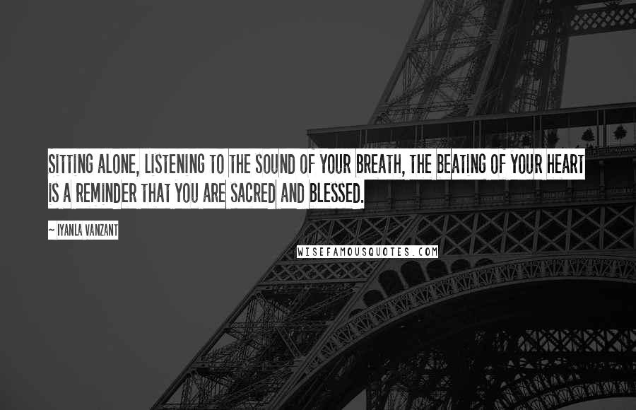 Iyanla Vanzant Quotes: Sitting alone, listening to the sound of your breath, the beating of your heart is a reminder that you are sacred and blessed.