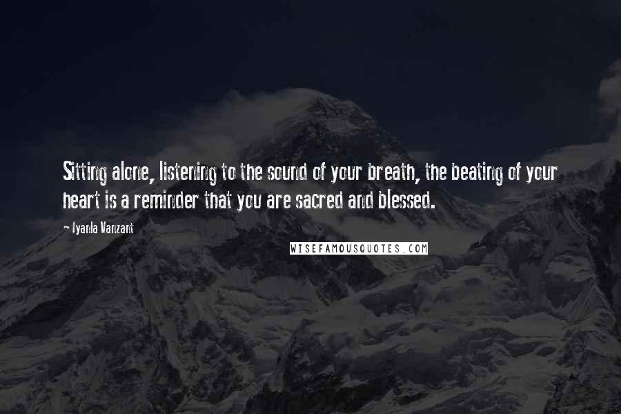 Iyanla Vanzant Quotes: Sitting alone, listening to the sound of your breath, the beating of your heart is a reminder that you are sacred and blessed.