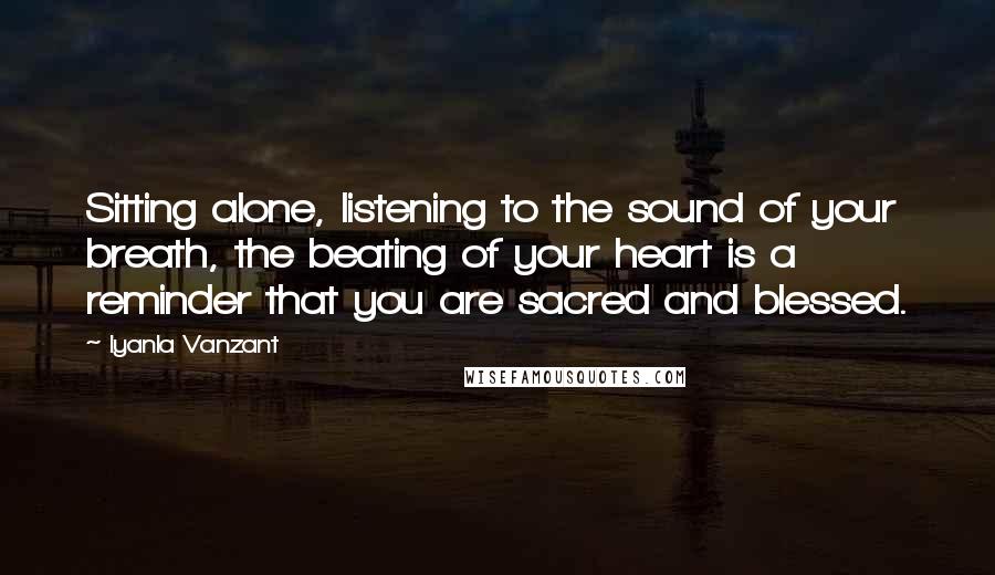 Iyanla Vanzant Quotes: Sitting alone, listening to the sound of your breath, the beating of your heart is a reminder that you are sacred and blessed.