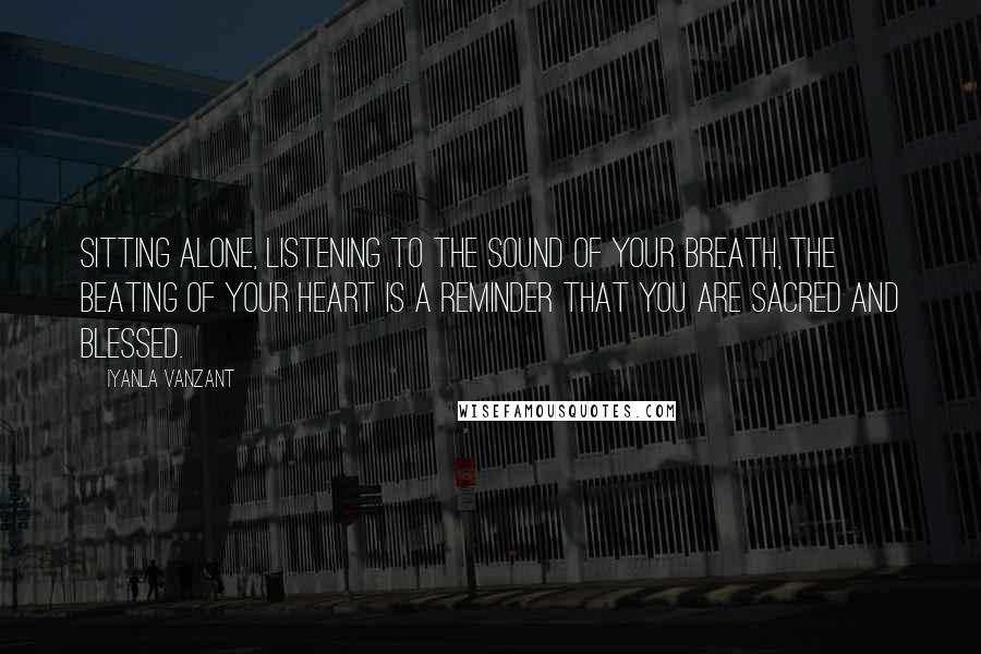 Iyanla Vanzant Quotes: Sitting alone, listening to the sound of your breath, the beating of your heart is a reminder that you are sacred and blessed.