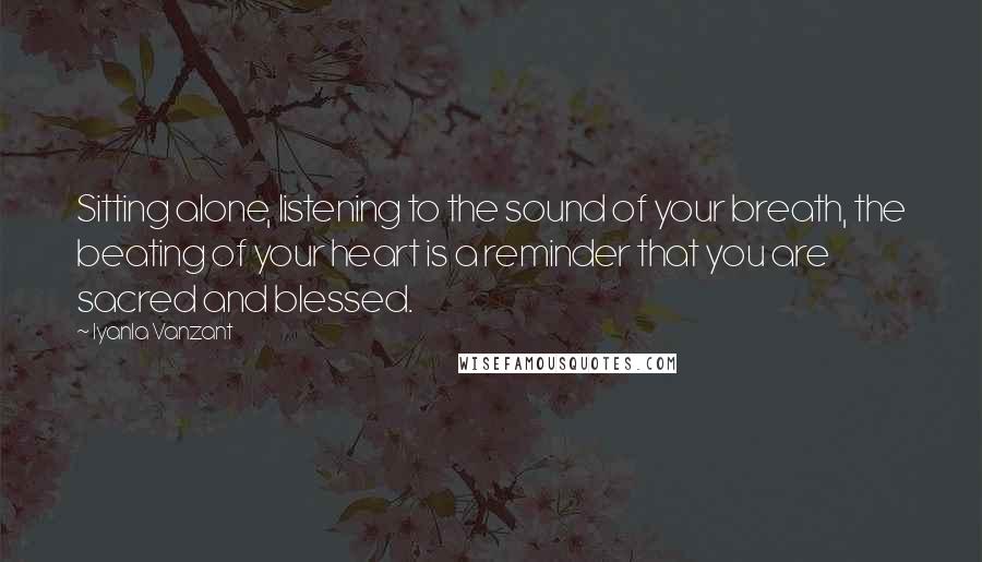 Iyanla Vanzant Quotes: Sitting alone, listening to the sound of your breath, the beating of your heart is a reminder that you are sacred and blessed.