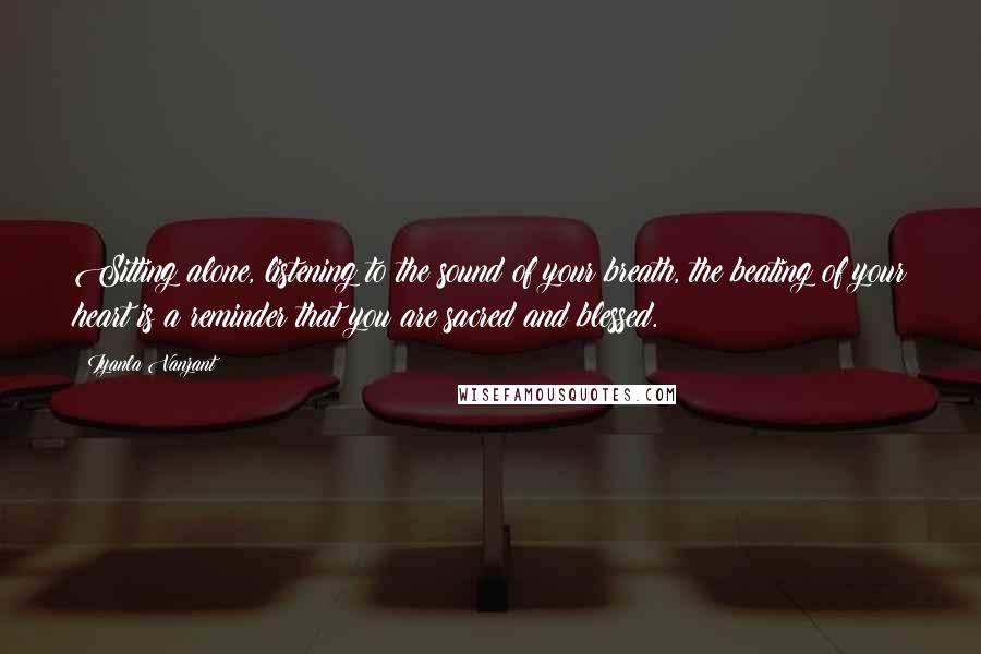 Iyanla Vanzant Quotes: Sitting alone, listening to the sound of your breath, the beating of your heart is a reminder that you are sacred and blessed.