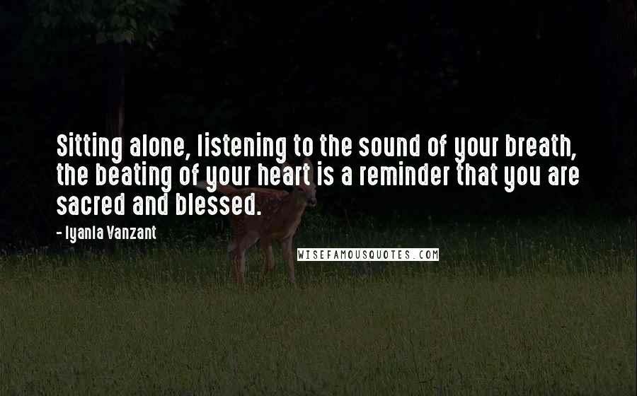 Iyanla Vanzant Quotes: Sitting alone, listening to the sound of your breath, the beating of your heart is a reminder that you are sacred and blessed.
