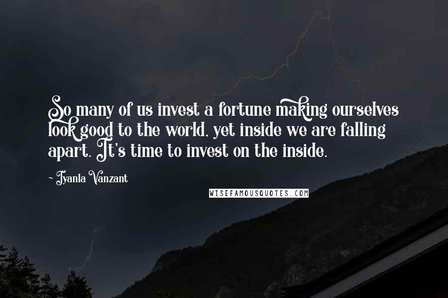 Iyanla Vanzant Quotes: So many of us invest a fortune making ourselves look good to the world, yet inside we are falling apart. It's time to invest on the inside.