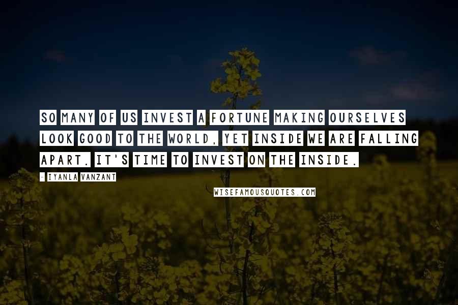 Iyanla Vanzant Quotes: So many of us invest a fortune making ourselves look good to the world, yet inside we are falling apart. It's time to invest on the inside.