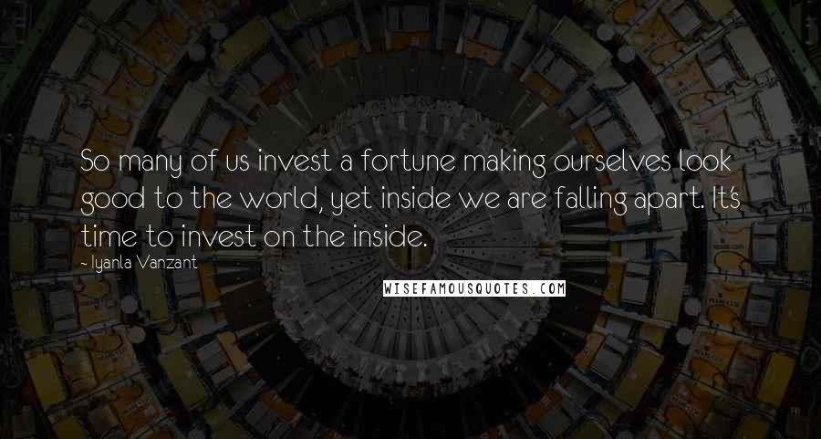 Iyanla Vanzant Quotes: So many of us invest a fortune making ourselves look good to the world, yet inside we are falling apart. It's time to invest on the inside.