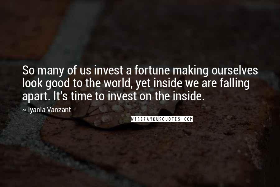 Iyanla Vanzant Quotes: So many of us invest a fortune making ourselves look good to the world, yet inside we are falling apart. It's time to invest on the inside.
