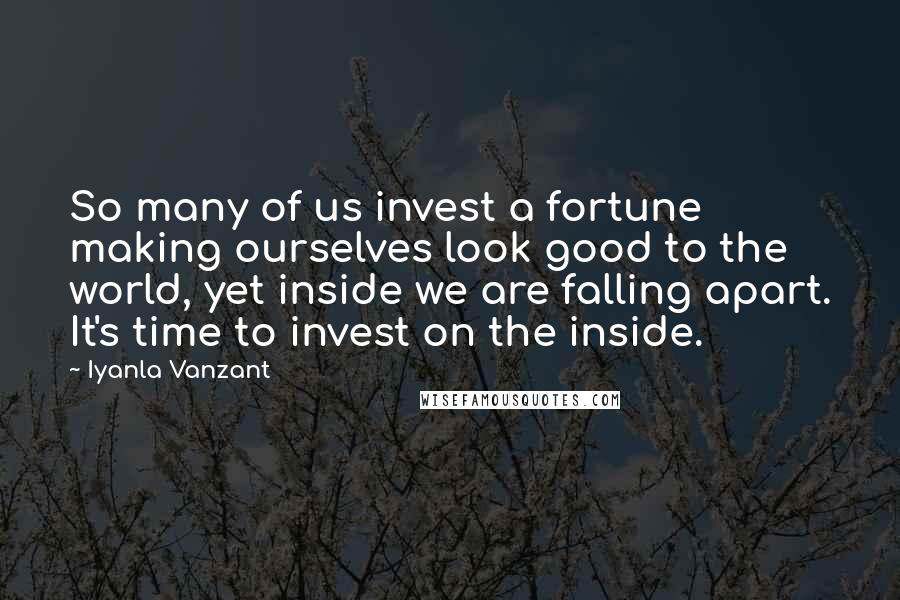 Iyanla Vanzant Quotes: So many of us invest a fortune making ourselves look good to the world, yet inside we are falling apart. It's time to invest on the inside.