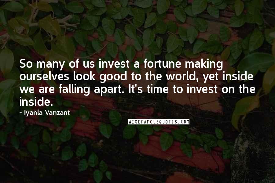 Iyanla Vanzant Quotes: So many of us invest a fortune making ourselves look good to the world, yet inside we are falling apart. It's time to invest on the inside.