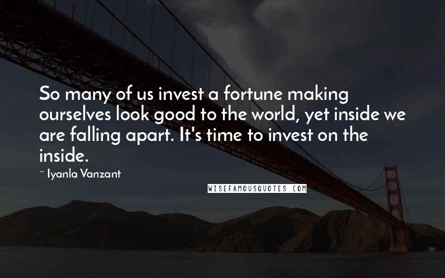Iyanla Vanzant Quotes: So many of us invest a fortune making ourselves look good to the world, yet inside we are falling apart. It's time to invest on the inside.