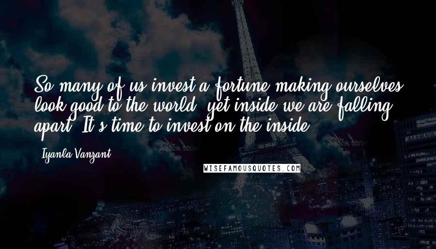 Iyanla Vanzant Quotes: So many of us invest a fortune making ourselves look good to the world, yet inside we are falling apart. It's time to invest on the inside.