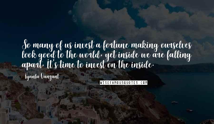 Iyanla Vanzant Quotes: So many of us invest a fortune making ourselves look good to the world, yet inside we are falling apart. It's time to invest on the inside.
