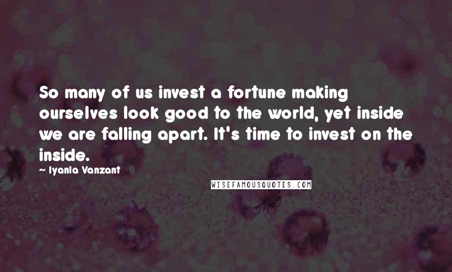 Iyanla Vanzant Quotes: So many of us invest a fortune making ourselves look good to the world, yet inside we are falling apart. It's time to invest on the inside.
