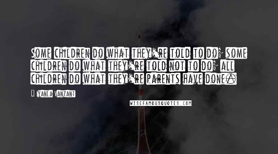 Iyanla Vanzant Quotes: Some children do what they're told to do; some children do what they're told not to do; all children do what they're parents have done.