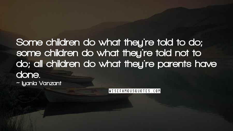 Iyanla Vanzant Quotes: Some children do what they're told to do; some children do what they're told not to do; all children do what they're parents have done.