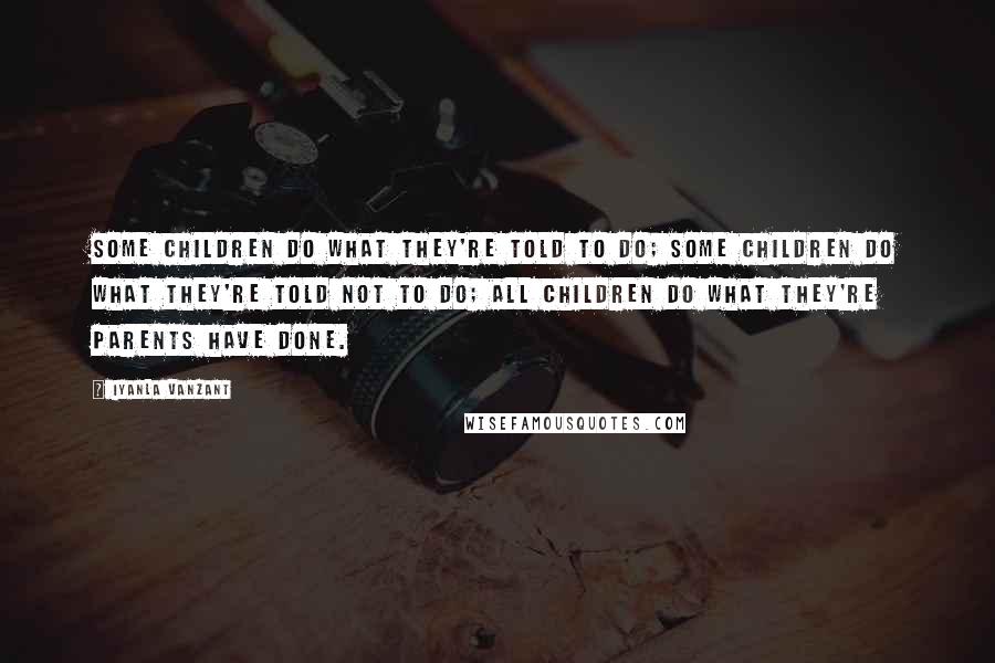 Iyanla Vanzant Quotes: Some children do what they're told to do; some children do what they're told not to do; all children do what they're parents have done.