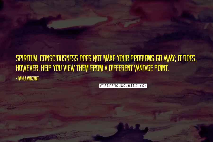 Iyanla Vanzant Quotes: Spiritual consciousness does not make your problems go away; it does, however, help you view them from a different vantage point.