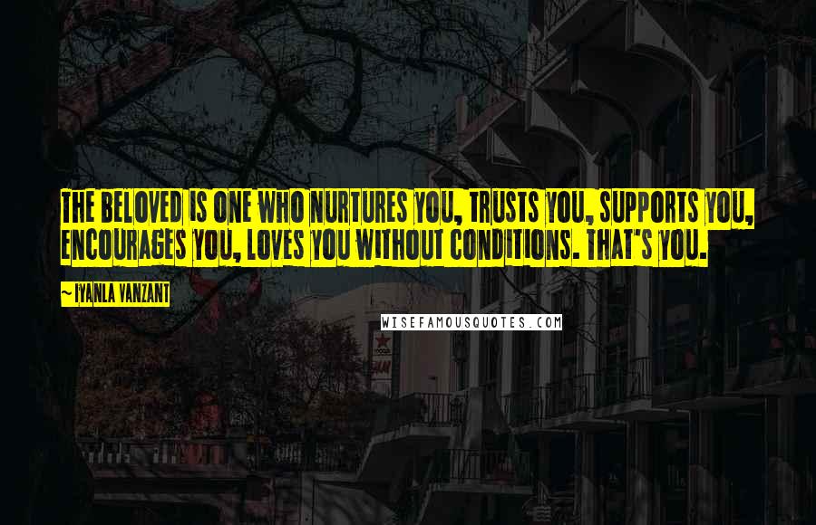 Iyanla Vanzant Quotes: The beloved is one who nurtures you, trusts you, supports you, encourages you, loves you without conditions. That's you.